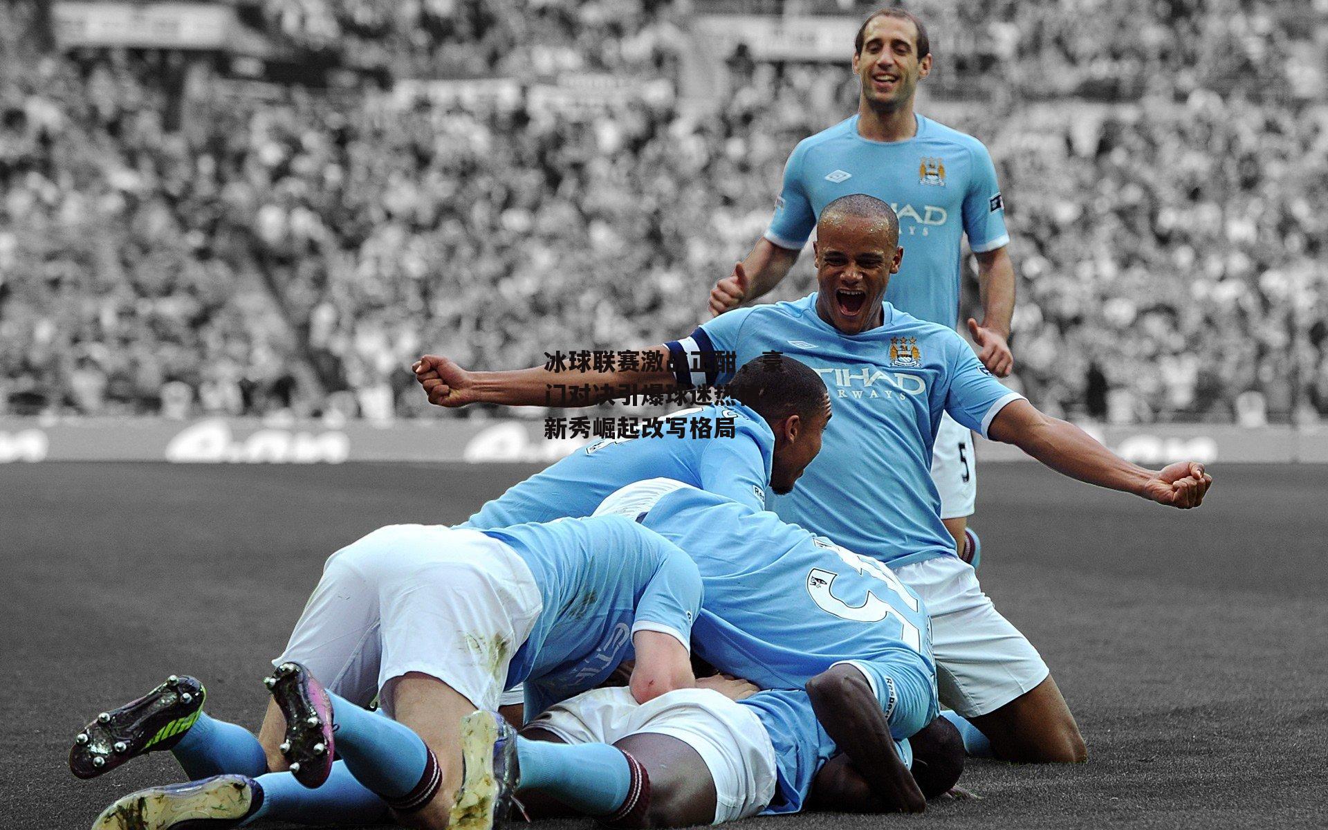 冰球联赛激战正酣，豪门对决引爆球迷热情，新秀崛起改写格局_B体育平台