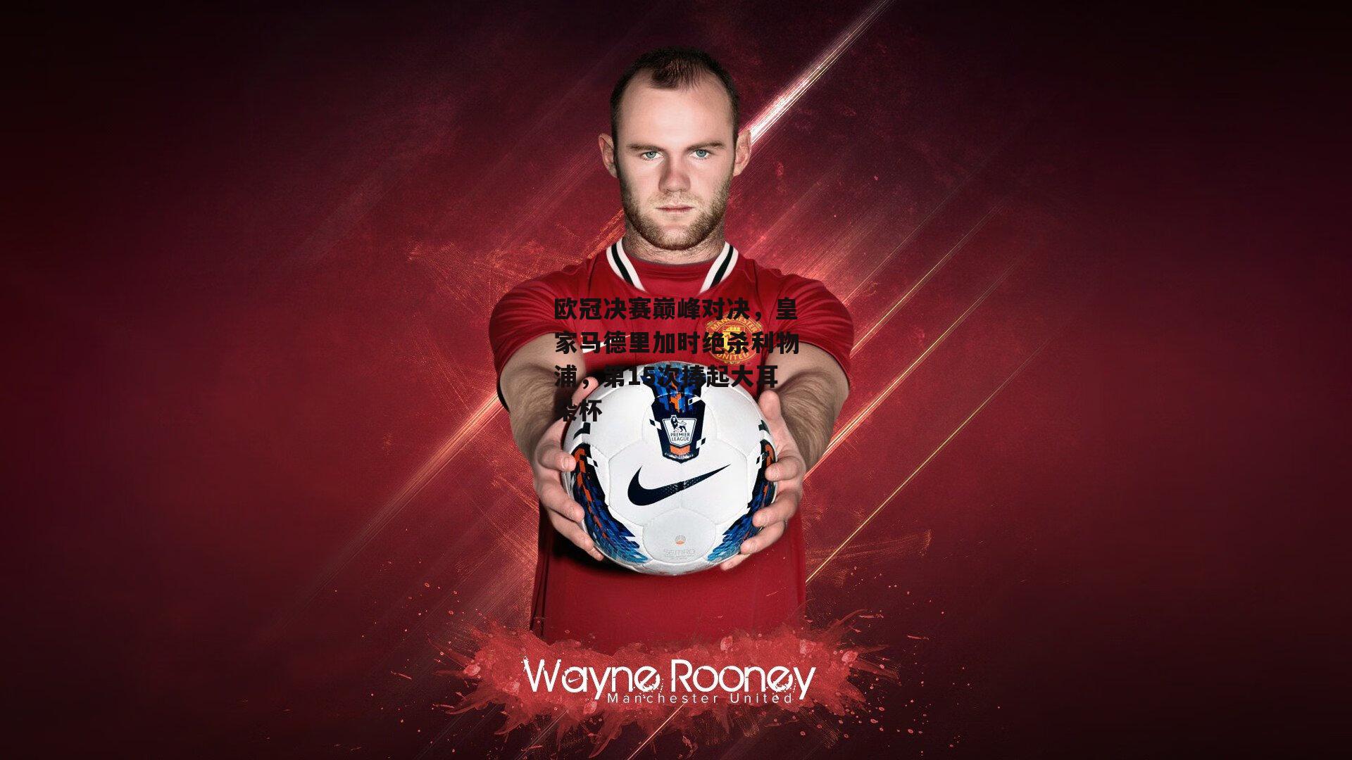 欧冠决赛巅峰对决，皇家马德里加时绝杀利物浦，第15次捧起大耳朵杯-B体育平台