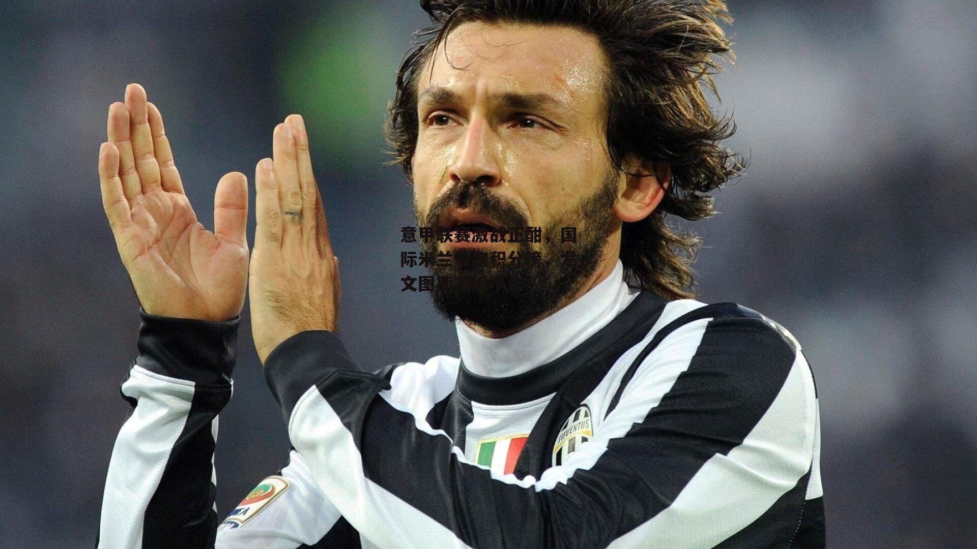 【BSPORTS】意甲联赛激战正酣，国际米兰领跑积分榜，尤文图斯紧追不舍