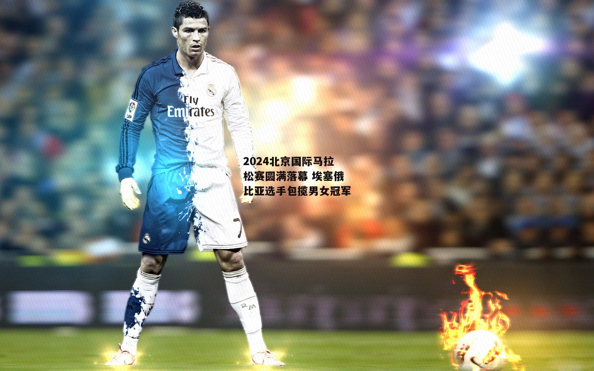 2024北京国际马拉松赛圆满落幕 埃塞俄比亚选手包揽男女冠军|B体育官方网站