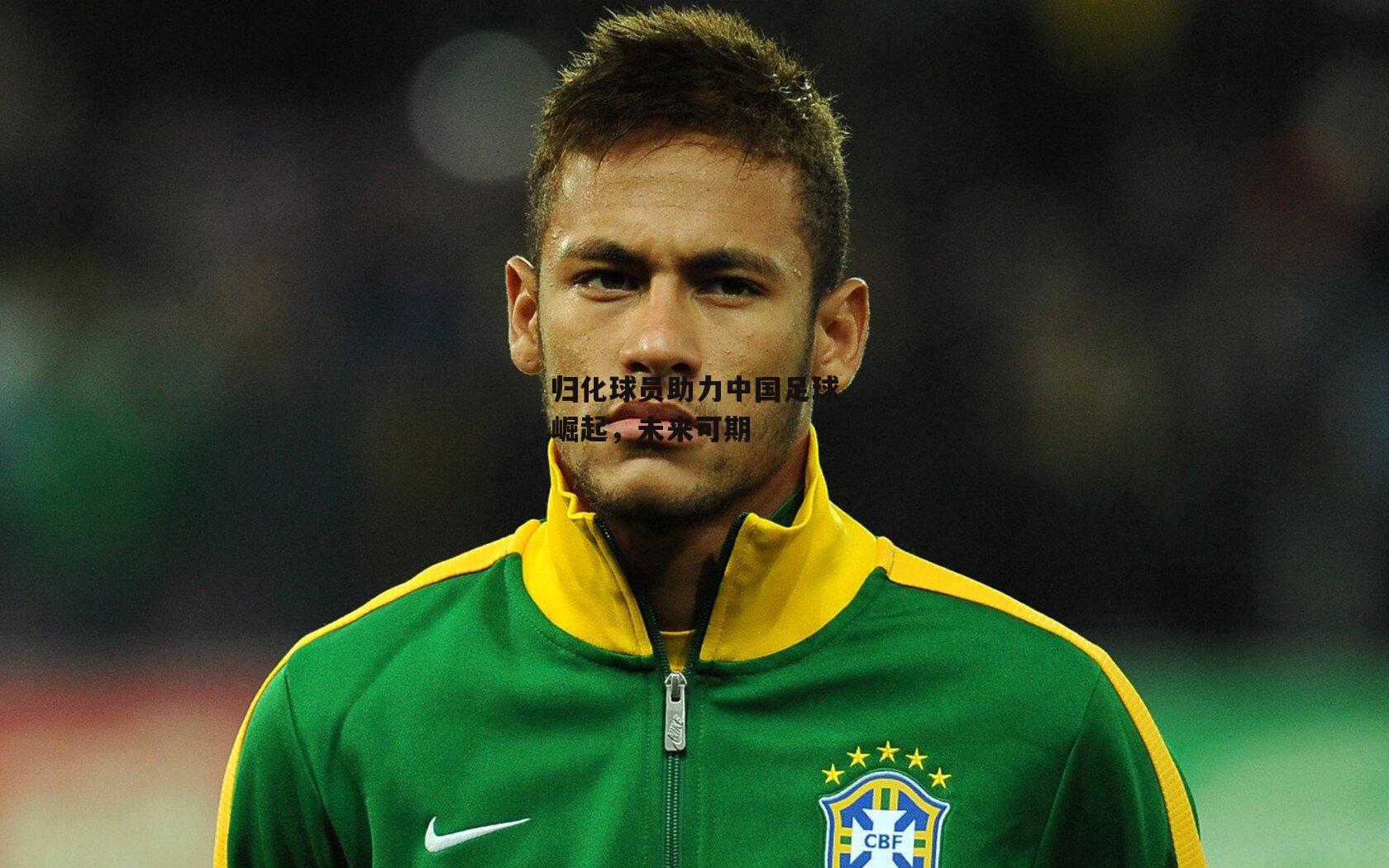 【B体育】归化球员助力中国足球崛起，未来可期
