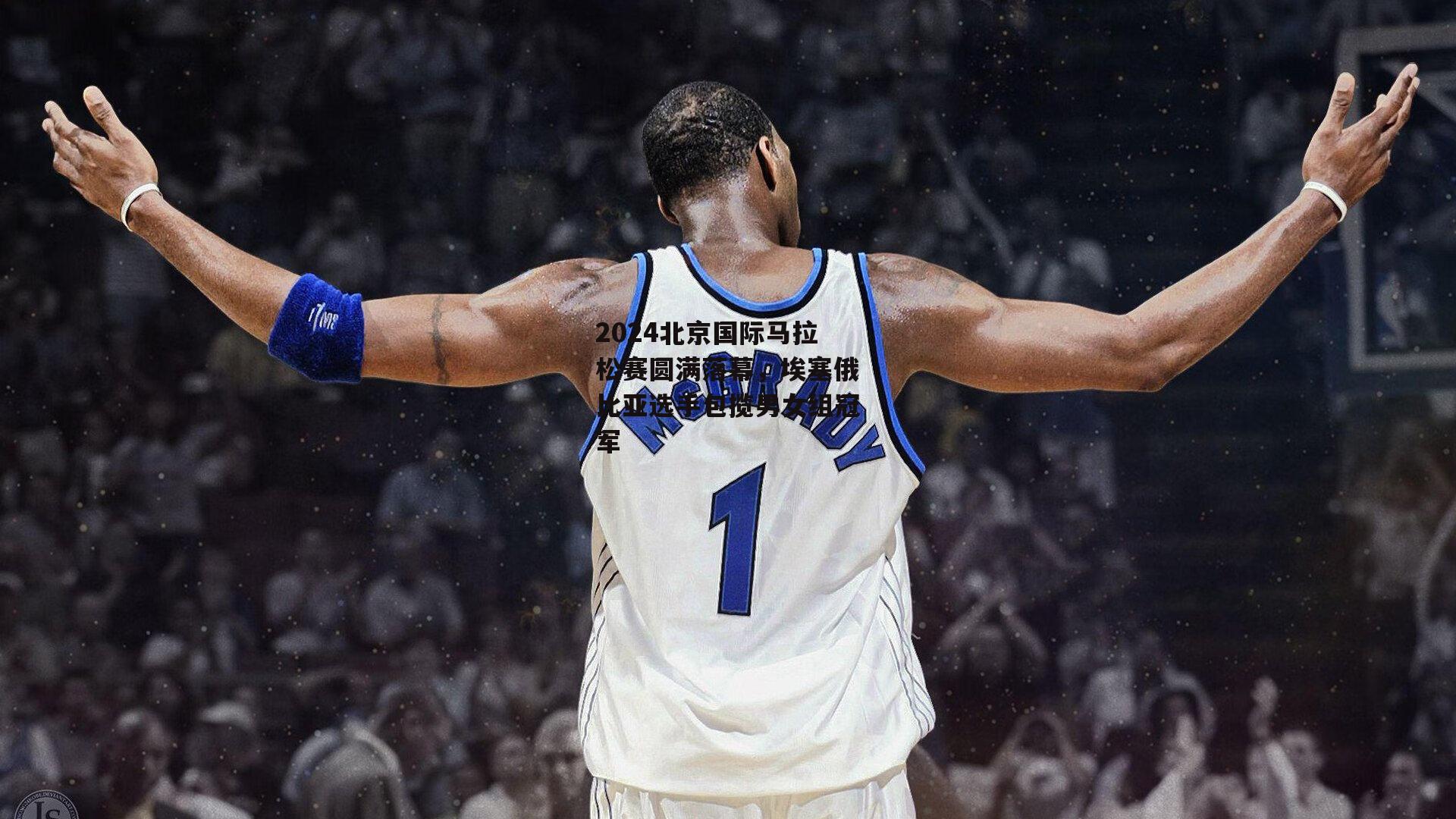 BSPORTS_2024北京国际马拉松赛圆满落幕，埃塞俄比亚选手包揽男女组冠军