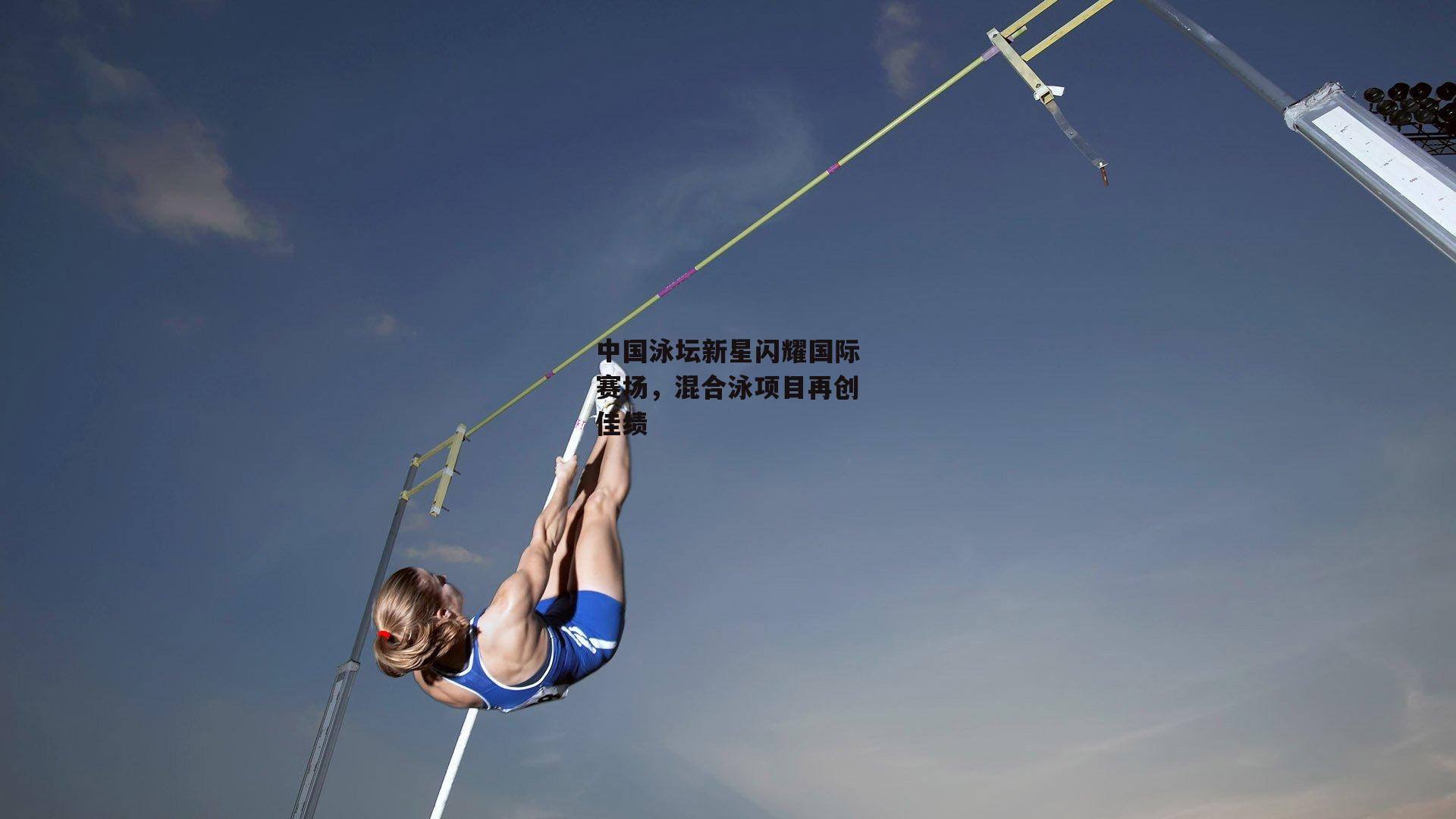 中国泳坛新星闪耀国际赛场，混合泳项目再创佳绩