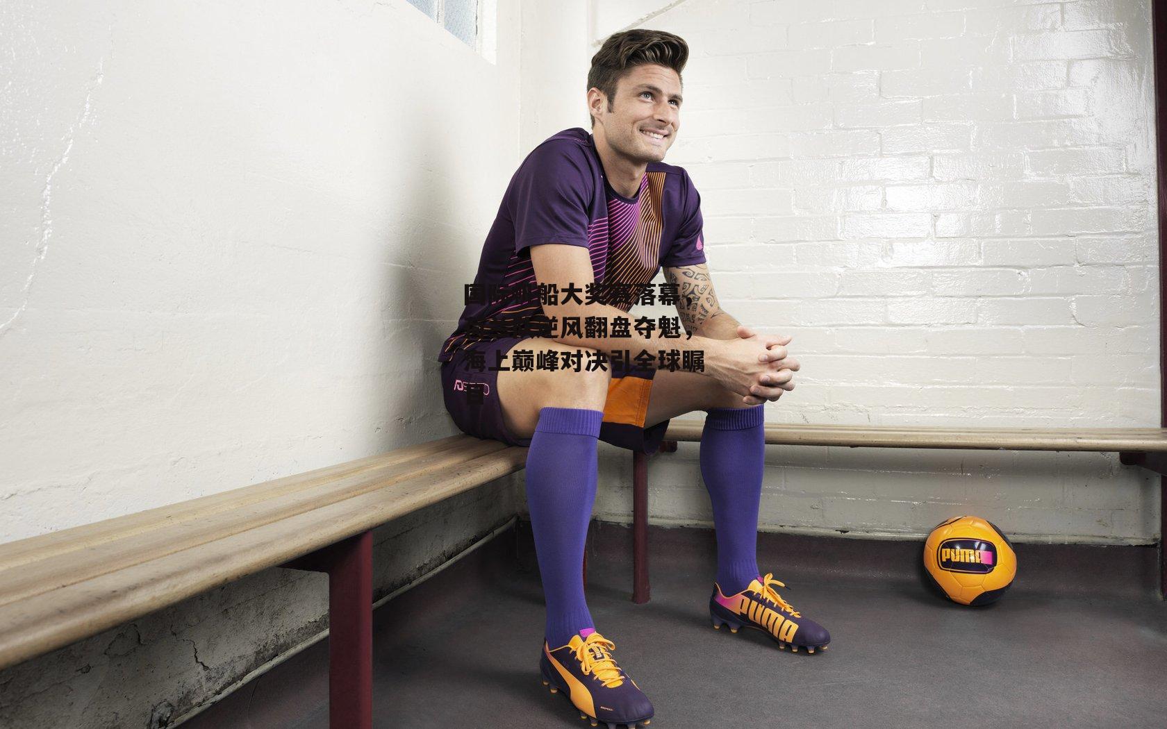 国际帆船大奖赛落幕<a href=