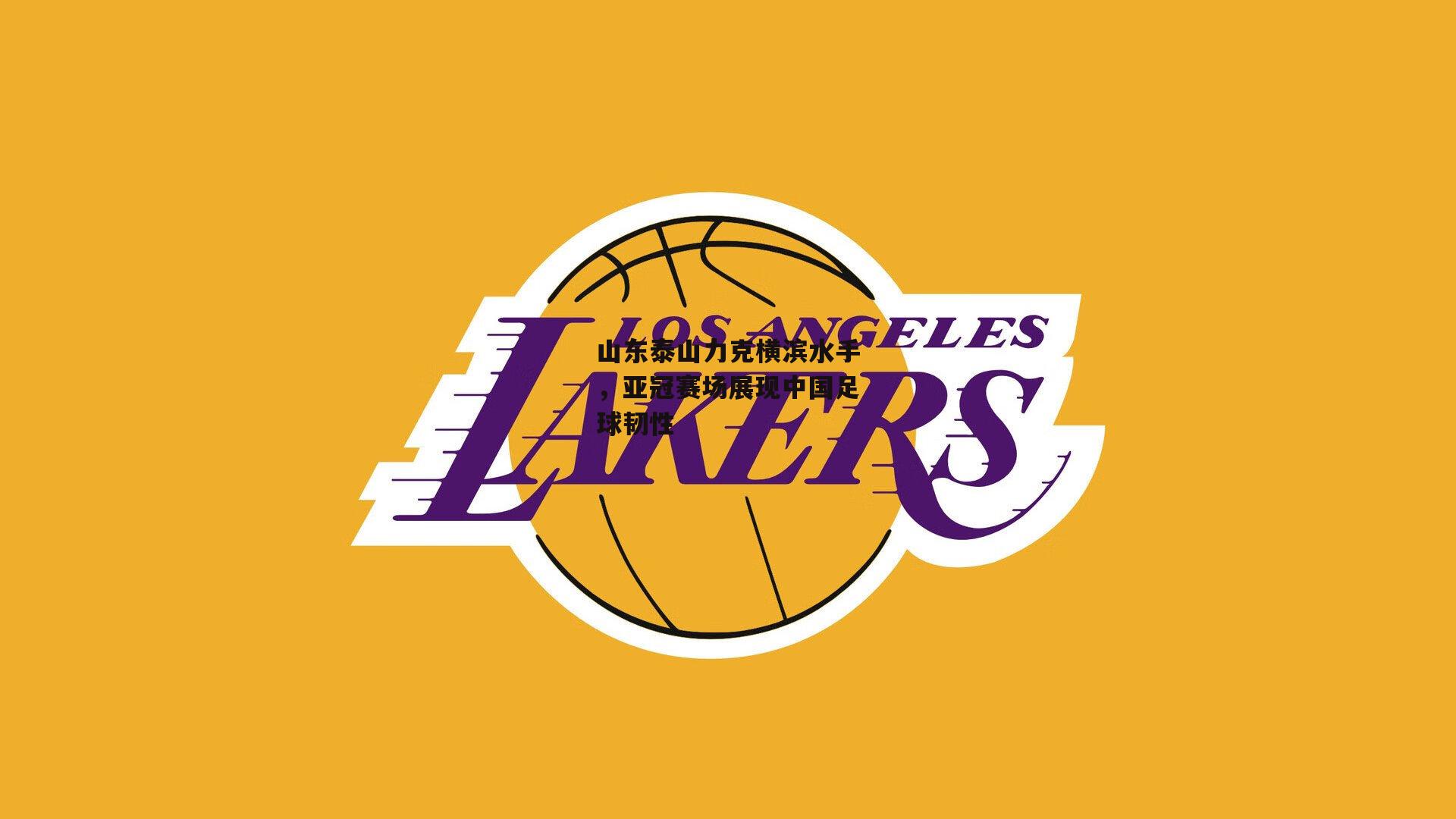 山东泰山力克横滨水手,亚冠赛场展现中国足球韧性